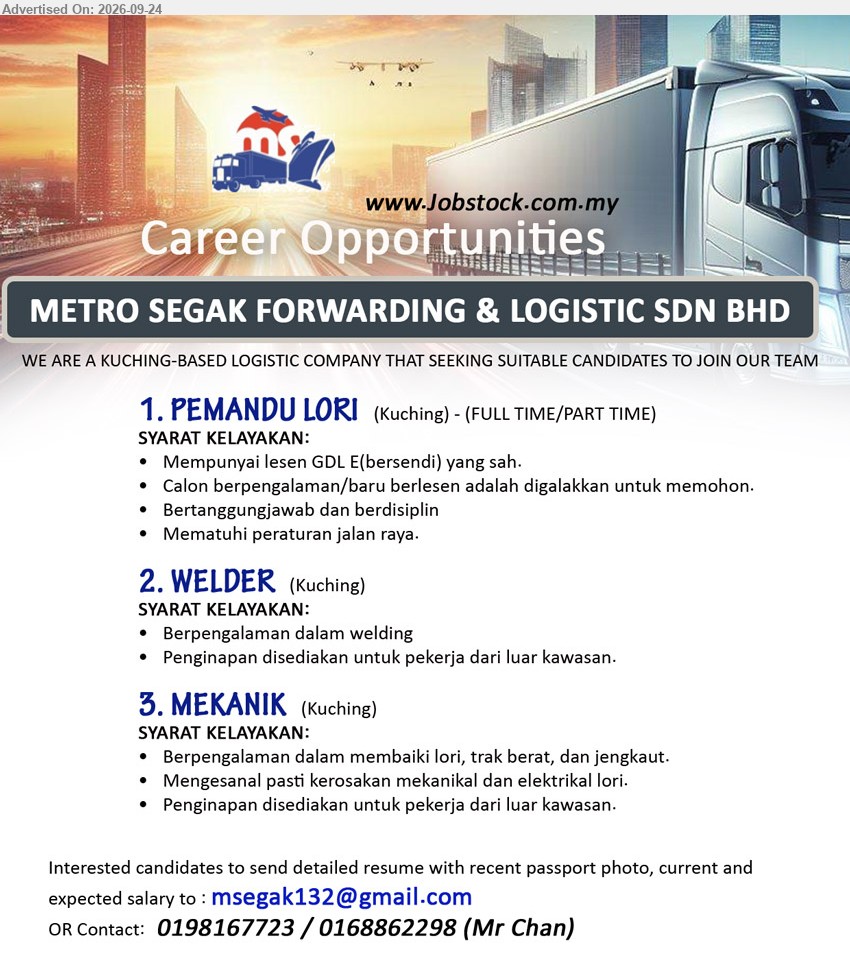 METRO SEGAK FORWARDING & LOGISTIC SDN. BHD. - 1. PEMANDU LORI (Kuching), Mempunyai lesen GDL E(bersendi) yang sah, Calon berpengalaman/baru berlesen adalah digalakkan untuk memohon, Bertanggungjawab dan berdisiplin
2. WELDER (Kuching), Berpengalaman dalam welding, Penginapan disediakan untuk pekerja dari luar kawasan
3. MEKANIK (Kuching), Berpengalaman dalam membaiki lori, trak berat, dan jengkaut, Mengesan pasti kerosakan mekanikal dan elektrikal lori
Call 0198167723 / 0168862298 / Email Resume