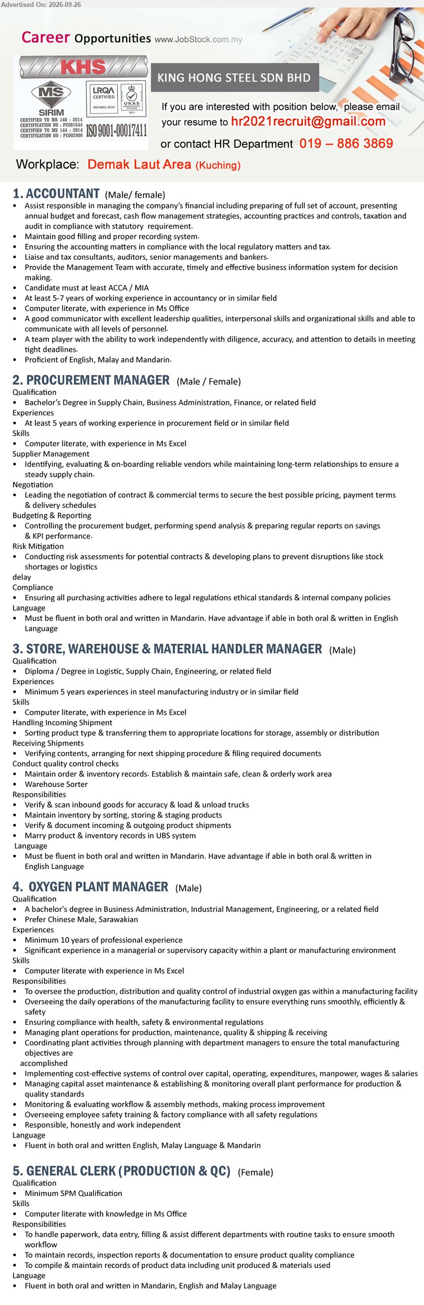 KING HONG STEEL SDN BHD - 1. ACCOUNTANT (Demak Laut Area, Kuching), Candidate must at least ACCA / MIA, At least 5-7 years of working experience in accountancy or in similar field, preparing of full set of account

2. PROCUREMENT MANAGER (Demak Laut Area, Kuching), Bachelor’s Degree in Supply Chain, Business Administration, Finance, or related field, At least 5 years of working experience in procurement field or in similar field

3. STORE, WAREHOUSE & MATERIAL HANDLER MANAGER (Demak Laut Area, Kuching), Diploma / Degree in Logistic, Supply Chain, Engineering, or related field, Minimum 5 years experiences in steel manufacturing industry or in similar field

4. OXYGEN PLANT MANAGER (Demak Laut Area, Kuching), A bachelor’s degree in Business Administration, Industrial Management, Engineering, or a related field, Minimum 10 years of professional experience, To oversee the production, distribution and quality control of industrial oxygen gas

5. GENERAL CLERK (PRODUCTION & QC) (Demak Laut Area, Kuching), Minimum SPM Qualification, To handle paperwork, data entry, filling & assist different departments with routine tasks to ensure smooth workflow

Call / WhatsApp 019-886 3869 or Email Resume