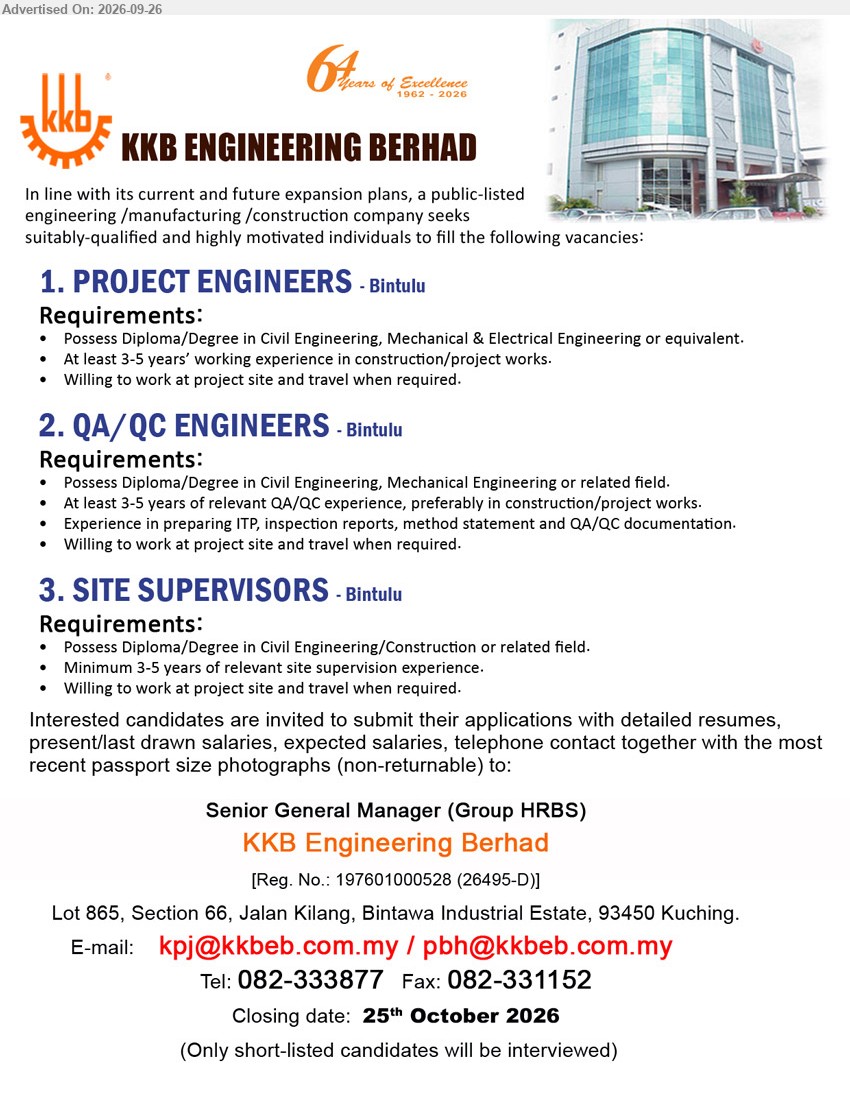 KKB ENGINEERING BERHAD - 1. PROJECT ENGINEERS (Bintulu), Diploma/Degree in Civil Engineering, Mechanical & Electrical Engineering or equivalent, At least 3-5 years’ working experience in construction/project works.

2. QA/QC ENGINEERS (Bintulu), Diploma/Degree in Civil Engineering, Mechanical Engineering or related field, At least 3-5 years of relevant QA/QC experience, preferably in construction/project works.

3. SITE SUPERVISORS (Bintulu), Diploma/Degree in Civil Engineering/Construction or related field, Minimum 3-5 years of relevant site supervision experience.

Email Resume / Tel: 082-333877