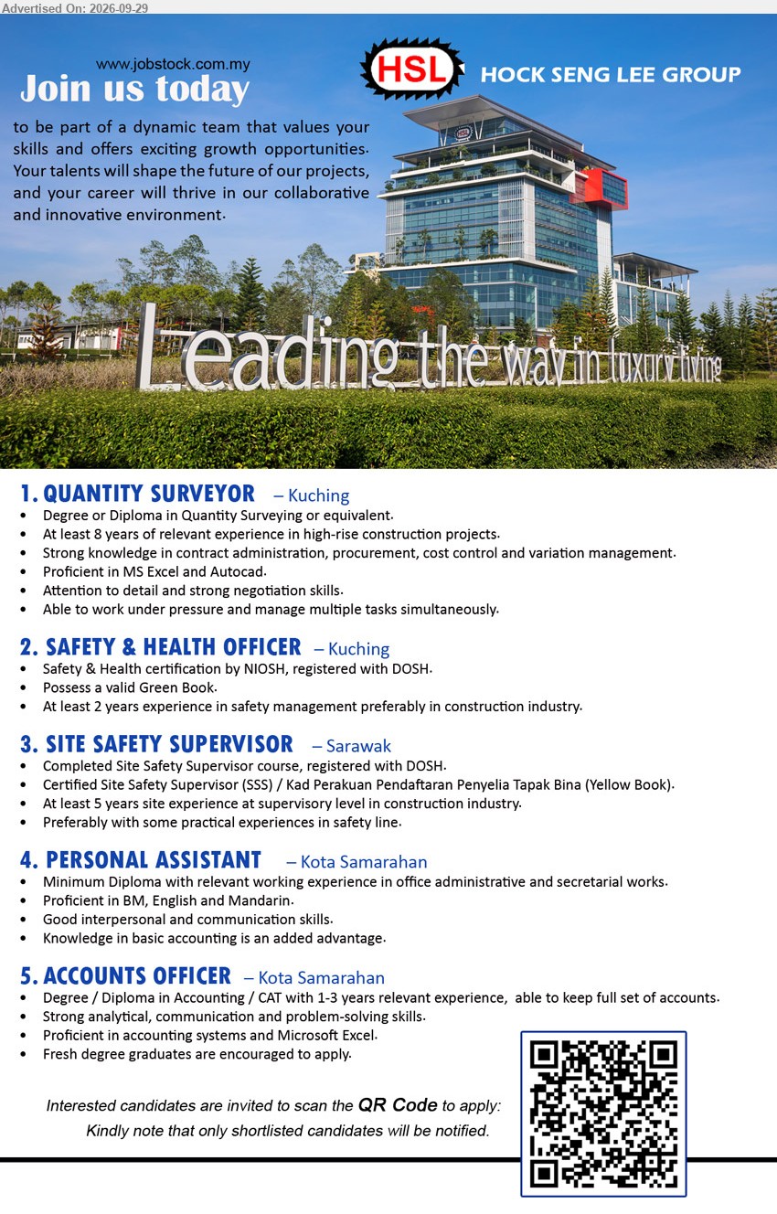 HOCK SENG LEE GROUP - 1. QUANTITY SURVEYOR (Kuching), Degree or Diploma in Quantity Surveying or equivalent; At least 8 years of relevant experience in high-rise construction projects

2. SAFETY & HEALTH OFFICER (Kuching), Safety & Health certification by NIOSH, registered with DOSH; At least 2 years experience in safety management preferably in construction industry

3. SITE SAFETY SUPERVISOR (Sarawak), Completed Site Safety Supervisor course, registered with DOSH; At least 5 years site experience at supervisory level in construction industry

4. PERSONAL ASSISTANT (Kota Samarahan), Minimum Diploma; relevant working experience in office administrative and secretarial works; Proficient in BM, English and Mandarin

5. ACCOUNTS OFFICER (Kota Samarahan), Degree / Diploma in Accounting / CAT; 1-3 years relevant experience, able to keep full set of accounts

Scan QR to apply