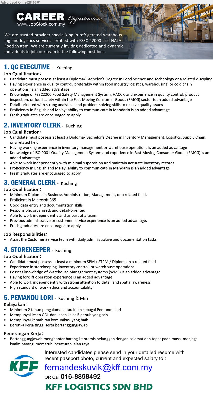KFF LOGISTICS SDN BHD - 1. QC EXECUTIVE (Kuching), Diploma/ Bachelor’s Degree in Food Science and Technology or a related discipline; quality control experience; Fresh graduates are encouraged to apply.

2. INVENTORY CLERK (Kuching), Diploma/ Bachelor’s Degree in Inventory Management, Logistics, Supply Chain, or a related field; maintain accurate inventory records; Fresh graduates are encouraged to apply.

3. GENERAL CLERK (Kuching), Minimum Diploma in Business Administration, Management, or a related field; Assist the Customer Service team with daily administrative and documentation tasks.

4. STOREKEEPER (Kuching), minimum SPM / STPM / Diploma in a related field; Experience in storekeeping, inventory control, or warehouse operations; forklift operation experience is an added advantage.

5. PEMANDU LORI (Kuching & Miri), Minimum 2 tahun pengalaman atau lebih sebagai Pemandu Lori; lesen GDL dan lesen kelas E penuh yang sah; menghantar barang ke premis pelanggan.

Call 016-8898492 / Email Resume