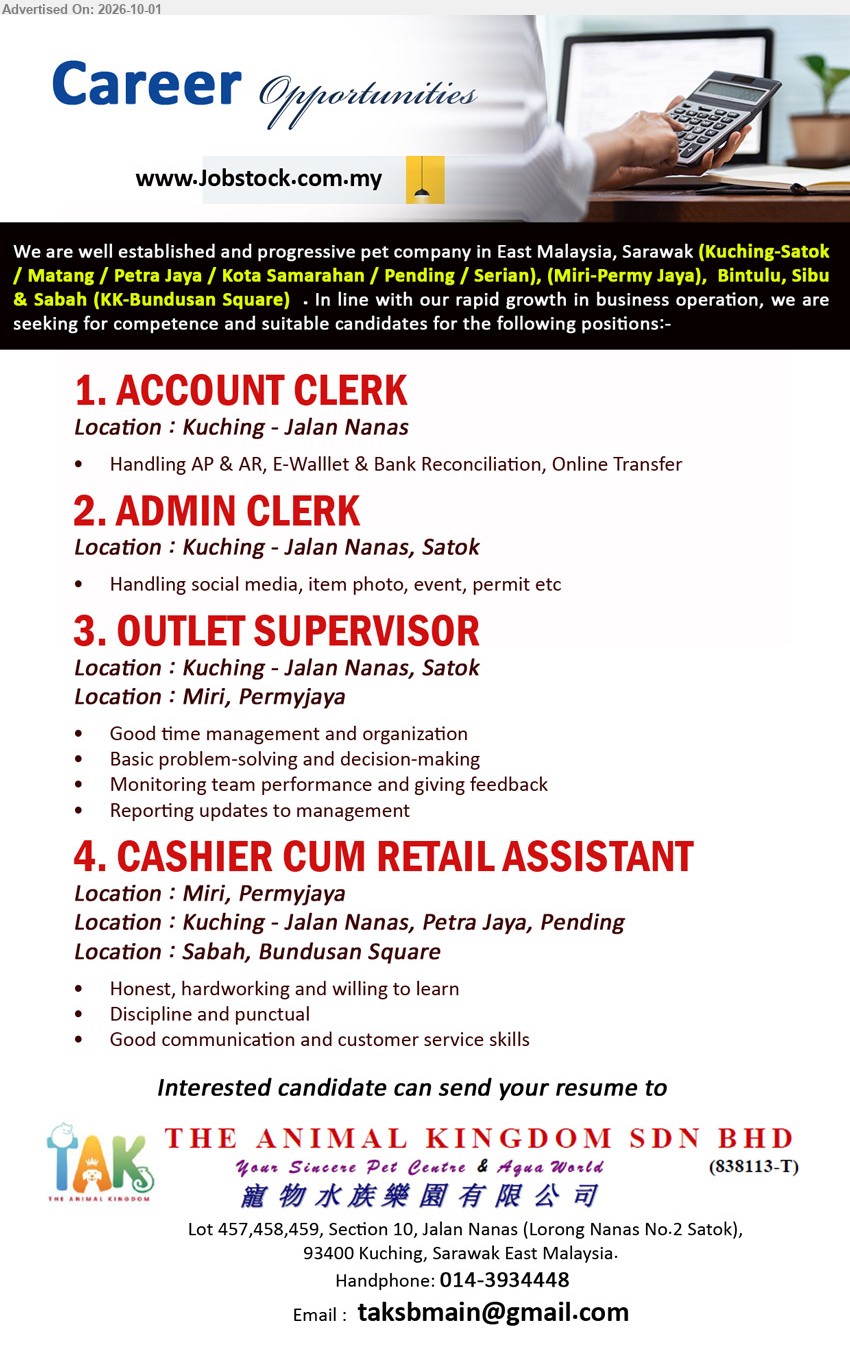 THE ANIMAL KINGDOM SDN BHD - 1. ACCOUNT CLERK (Kuching - Jalan Nanas), Handling AP & AR, E-Wallet & Bank Reconciliation, Online Transfer.

2. ADMIN CLERK (Kuching - Jalan Nanas, Satok), Handling social media, item photo, event, permit etc.

3. OUTLET SUPERVISOR (Kuching - Jalan Nanas, Satok / Miri, Permyjaya), Good time management and organization; Monitoring team performance and giving feedback; Reporting updates to management.

4. CASHIER CUM RETAIL ASSISTANT (Miri, Permyjaya / Kuching - Jalan Nanas, Petra Jaya, Pending / Sabah, Bundusan Square), Honest, hardworking and willing to learn; Discipline and punctual; Good communication and customer service skills.

Handphone 014-3934448 / Email Resume