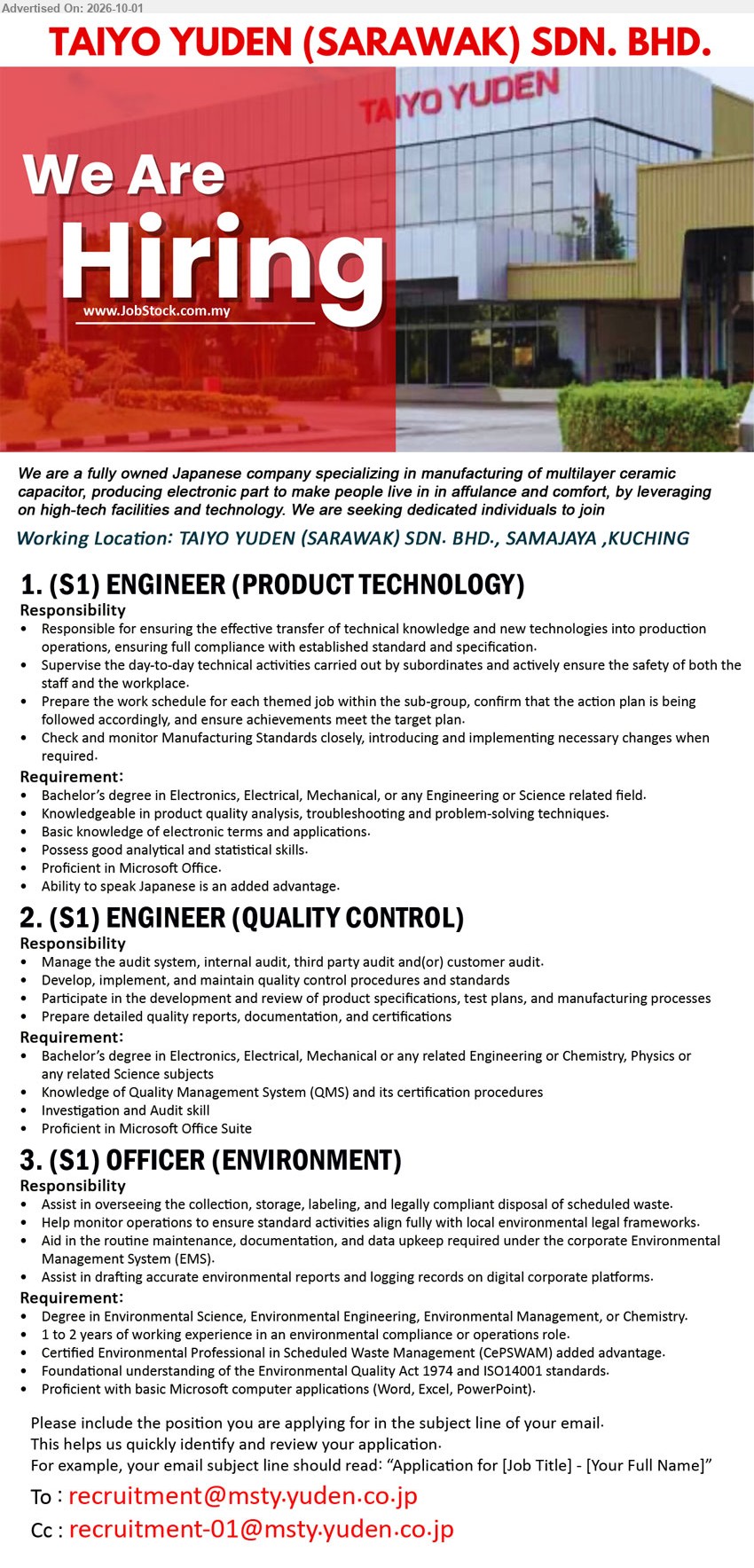 TAIYO YUDEN (SARAWAK) SDN BHD - 1. (S1) ENGINEER (PRODUCT TECHNOLOGY) (Samajaya, Kuching), Bachelor’s degree in Electronics, Electrical, Mechanical, or any Engineering or Science related field; ensuring the effective transfer of technical knowledge and new technologies into production operations.

2. (S1) ENGINEER (QUALITY CONTROL) (Samajaya, Kuching), Bachelor’s degree in Electronics, Electrical, Mechanical or any related Engineering or Chemistry, Physics or any related Science subjects; Manage the audit system; Develop, implement, and maintain quality control procedures and standards.

3. (S1) OFFICER (ENVIRONMENT) (Samajaya, Kuching), Degree in Environmental Science, Environmental Engineering, Environmental Management, or Chemistry; 1 to 2 years of working experience; Assist in overseeing the collection, storage, labeling, and legally compliant disposal of scheduled waste.

Email Resume