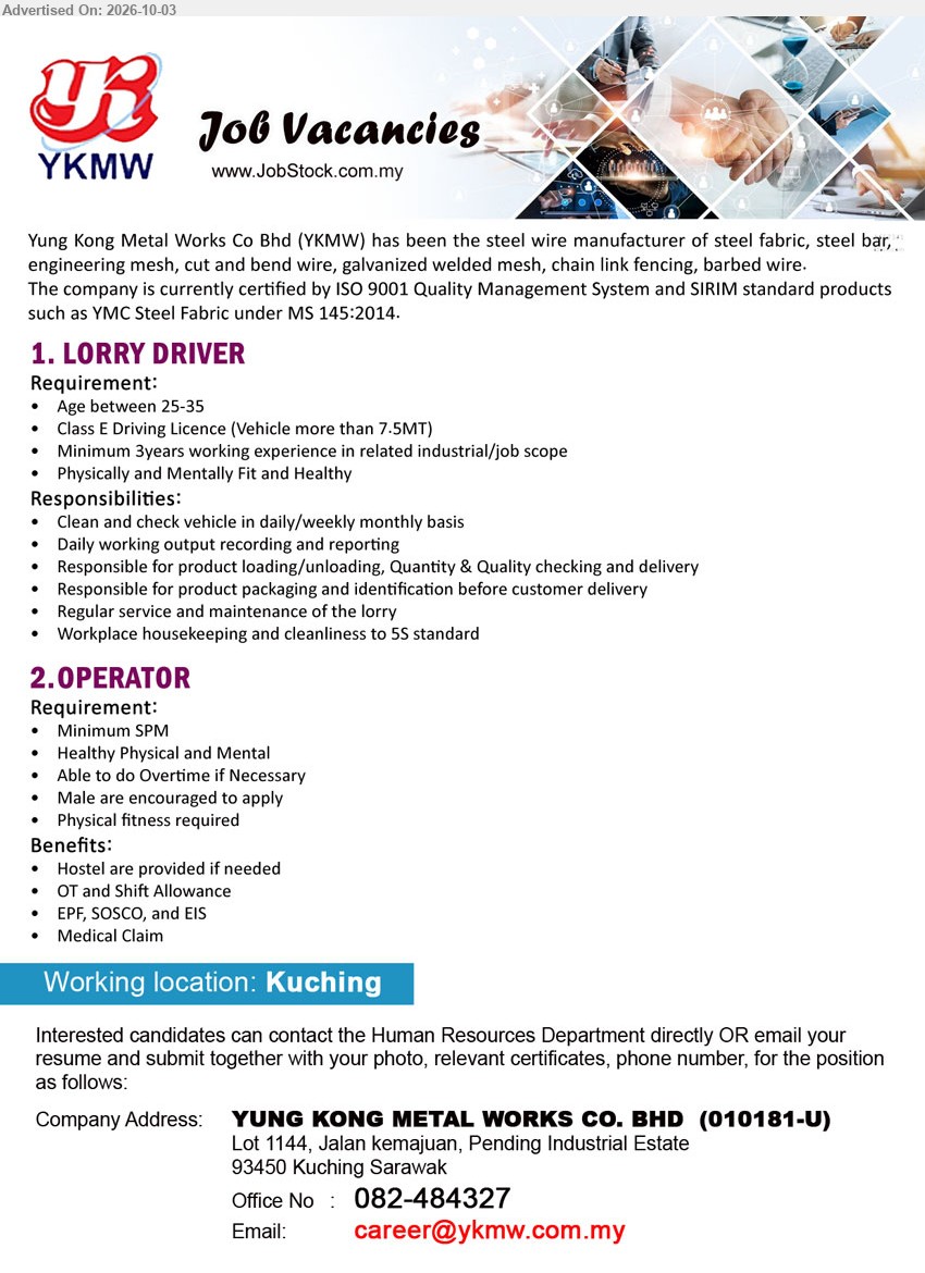 YUNG KONG METAL WORKS CO BHD - 1. LORRY DRIVER (Kuching), Class E Driving Licence (Vehicle more than 7.5MT), Minimum 3years working experience in related industrial/job scope, Clean and check vehicle in daily/weekly monthly basis, Responsible for product loading/unloading, Quantity & Quality checking and delivery.

2. OPERATOR (Kuching), Minimum SPM, Healthy Physical and Mental, Able to do Overtime if Necessary, Hostel are provided if needed, OT and Shift Allowance, EPF, SOSCO, and EIS, Medical Claim.

Call 082-484327 or Email Resume