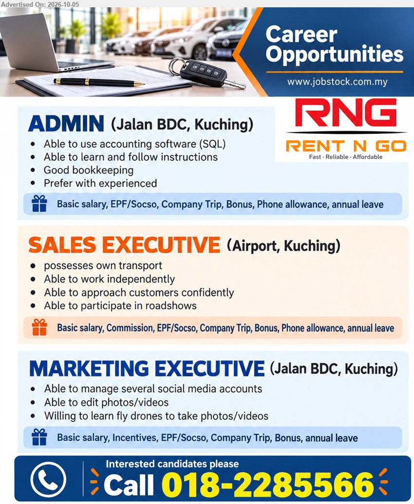 RENT N GO CAR RENTAL SDN BHD - 1. ADMIN (Jalan BDC, Kuching), Able to use accounting software (SQL); Good bookkeeping; Prefer with experienced; Basic salary, EPF/Socso, Company Trip, Bonus, Phone allowance, annual leave.

2. SALES EXECUTIVE (Airport, Kuching), possesses own transport; Able to work independently; Able to approach customers confidently; Able to participate in roadshows; Basic salary, Commission, EPF/Socso, Company Trip, Bonus, Phone allowance, annual leave.

3. MARKETING EXECUTIVE (Jalan BDC, Kuching), Able to manage several social media accounts; Able to edit photos/videos; Willing to learn fly drones to take photos/videos; Basic salary, Incentives, EPF/Socso, Company Trip, Bonus, annual leave.

Call 018-2285566
