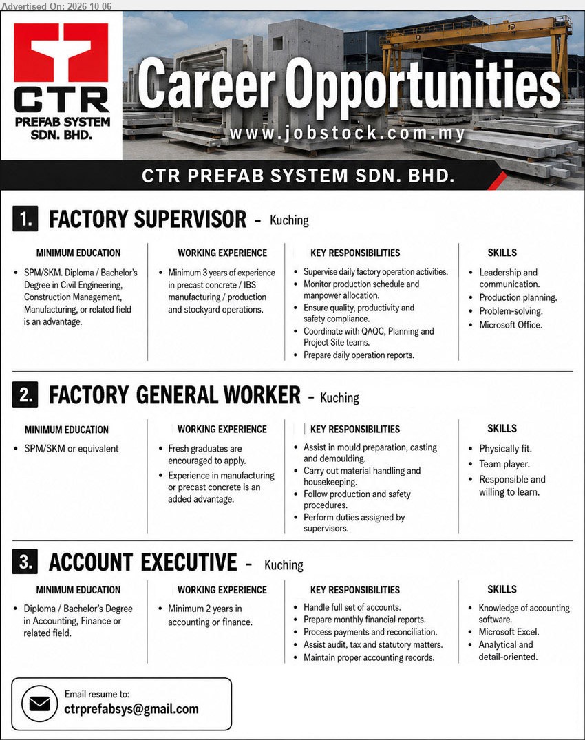 CTR PREFAB SYSTEM SDN. BHD. - 1. FACTORY SUPERVISOR (Kuching), SPM/SKM, Diploma / Bachelor’s Degree in Civil Engineering, Construction Management, Manufacturing, or related field, Minimum 3 years of experience, Supervise daily factory operation activities.

2. FACTORY GENERAL WORKER (Kuching), SPM/SKM or equivalent, Fresh graduates are encouraged to apply, Assist in mould preparation, casting and demoulding.

3. ACCOUNT EXECUTIVE (Kuching), Diploma / Bachelor’s Degree in Accounting, Finance or related field, Minimum 2 years in accounting or finance, Handle full set of accounts.

Email Resume