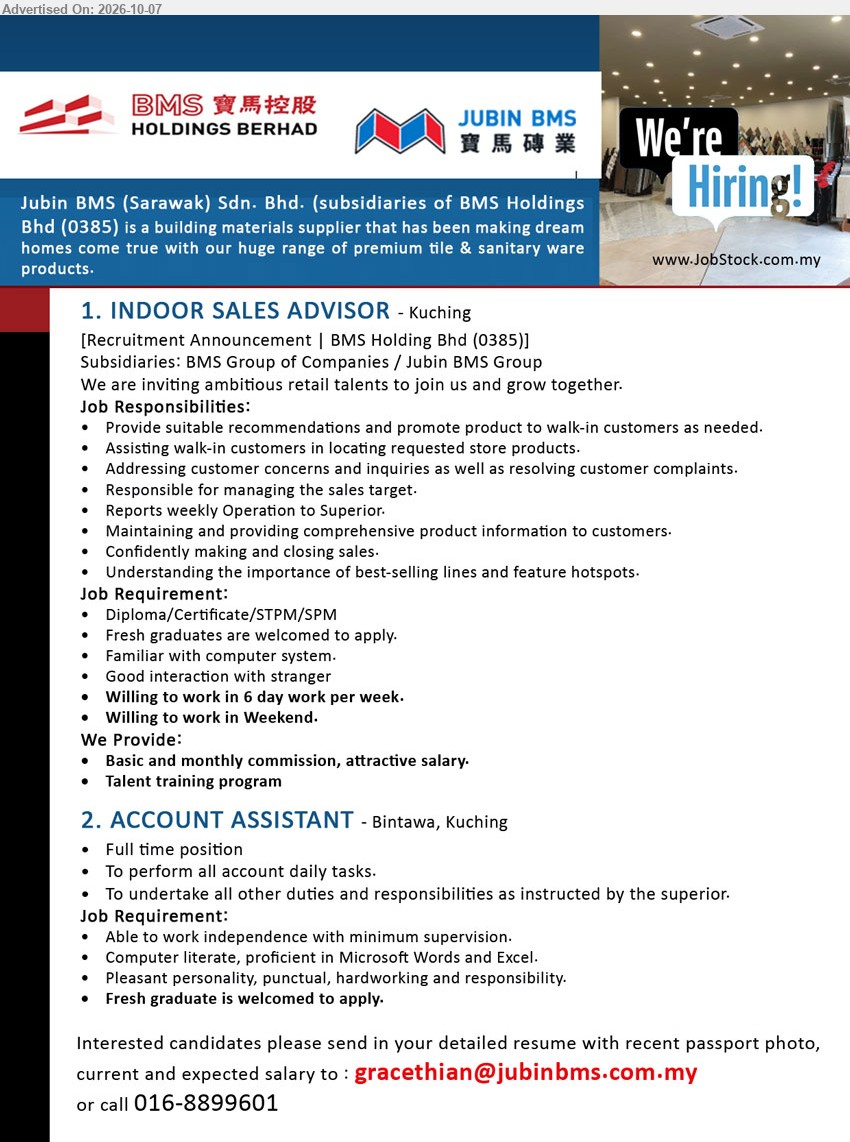 JUBIN BMS (SARAWAK) SDN BHD - 1. INDOOR SALES ADVISOR (Kuching), Diploma/Certificate/STPM/SPM, Fresh graduates are welcomed to apply, Provide suitable recommendations and promote product to walk-in customers as needed

2. ACCOUNT ASSISTANT (Bintawa, Kuching), Fresh graduate is welcomed to apply, To perform all account daily tasks, Computer literate, proficient in Microsoft Words and Excel

Call 016-8899601 / Email Resume