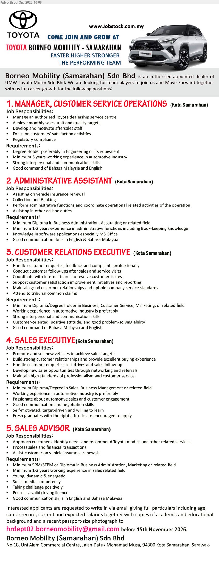 BORNEO MOBILITY (SAMARAHAN) SDN BHD - 1. MANAGER, CUSTOMER SERVICE OPERATIONS (Kota Samarahan), Degree Holder preferably in Engineering or its equivalent, Minimum 3 years working experience in automotive industry, Manage an authorized Toyota dealership service centre

2. ADMINISTRATIVE ASSISTANT (Kota Samarahan), Diploma in Business Administration, Accounting or related field, Minimum 1-2 years experience, Assisting on vehicle insurance renewal, Collection and Banking

3. CUSTOMER RELATIONS EXECUTIVE (Kota Samarahan), Diploma/Degree in Business, Customer Service, Marketing, or related field, Working experience in automotive industry is preferably, Handle customer enquiries, feedback and complaints professionally

4. SALES EXECUTIVE (Kota Samarahan), Diploma/Degree in Sales, Business Management or related field, Working experience in automotive industry is preferably, Promote and sell new vehicles to achieve sales targets

5. SALES ADVISOR (Kota Samarahan), SPM/STPM or Diploma in Business Administration, Marketing or related field, Minimum 1-2 years working experience in sales related field, Process sales and financial transactions

Email Resume