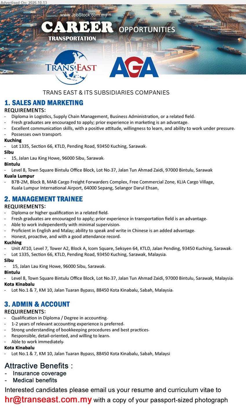 TRANS EAST & ITS SUBSIDIARIES COMPANIES - 1. SALES AND MARKETING (Kuching / Sibu / Bintulu / Kuala Lumpur), Diploma in Logistics, Supply Chain Management, Business Administration or related field, fresh graduates encouraged, own transport.
2. MANAGEMENT TRAINEE (Kuching / Sibu / Bintulu / Kota Kinabalu), Diploma or higher qualification in related field, fresh graduates encouraged, transportation experience an advantage, proficient in English and Malay.
3. ADMIN & ACCOUNT (Kota Kinabalu), Diploma / Degree in accounting, 1-2 years of relevant accounting experience preferred, strong understanding of bookkeeping procedures, able to work immediately.
Email Resume