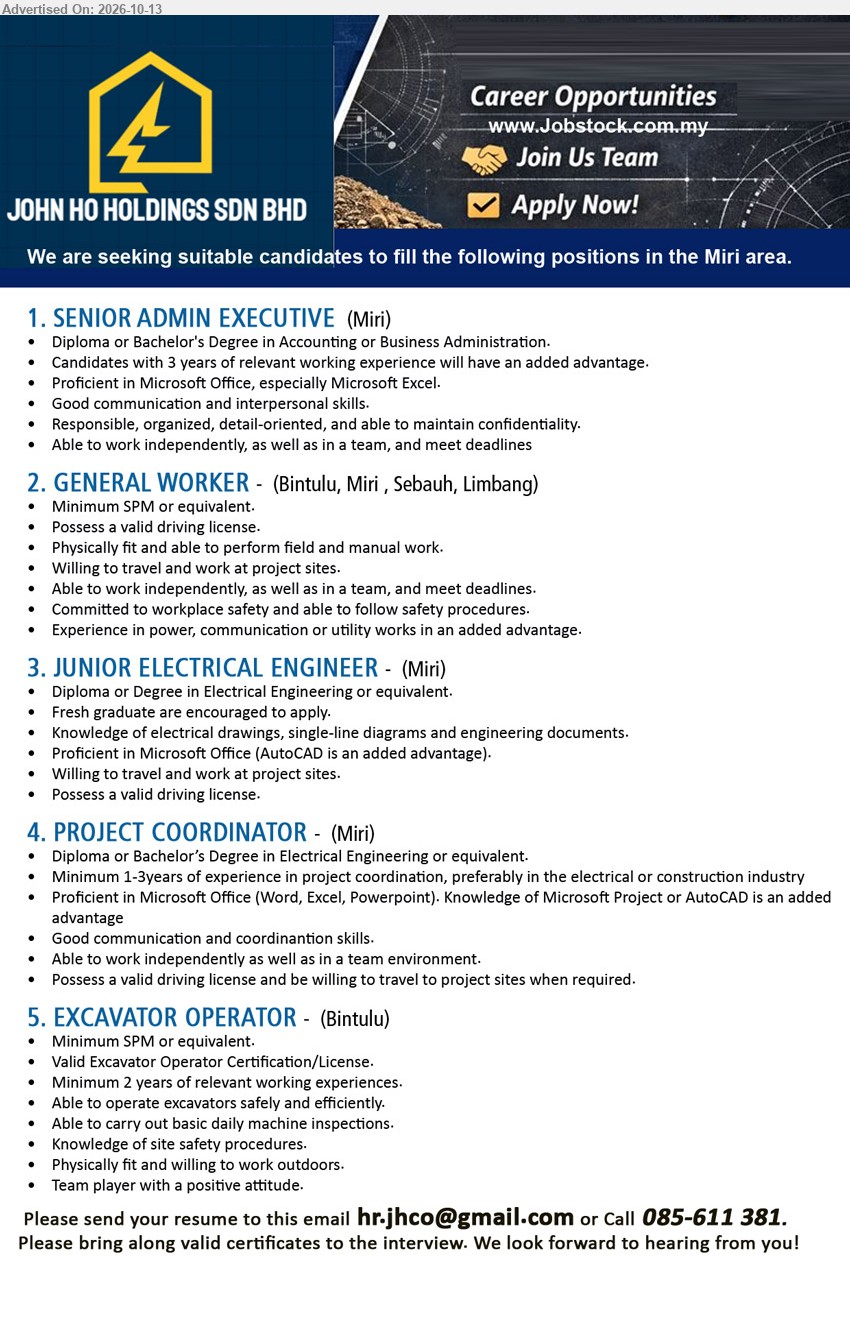 JOHN HO HOLDINGS SDN BHD - 1. SENIOR ADMIN EXECUTIVE (Miri), Diploma or Bachelor's Degree in Accounting or Business Administration, 3 years of relevant working experience an advantage, Microsoft Excel.
2. GENERAL WORKER (Bintulu / Miri / Sebauh / Limbang), Minimum SPM or equivalent, valid driving license, field and manual work, power, communication or utility works experience an advantage.
3. JUNIOR ELECTRICAL ENGINEER (Miri), Diploma or Degree in Electrical Engineering, fresh graduates encouraged, electrical drawings, single-line diagrams, AutoCAD an advantage, valid driving license.
4. PROJECT COORDINATOR (Miri), Diploma or Bachelor's Degree in Electrical Engineering, minimum 1-3 years of project coordination experience, Microsoft Office, valid driving license.
5. EXCAVATOR OPERATOR (Bintulu), Minimum SPM or equivalent, valid Excavator Operator Certification/License, minimum 2 years of relevant working experience, basic daily machine inspections.
Email Resume / Call: 085-611 381