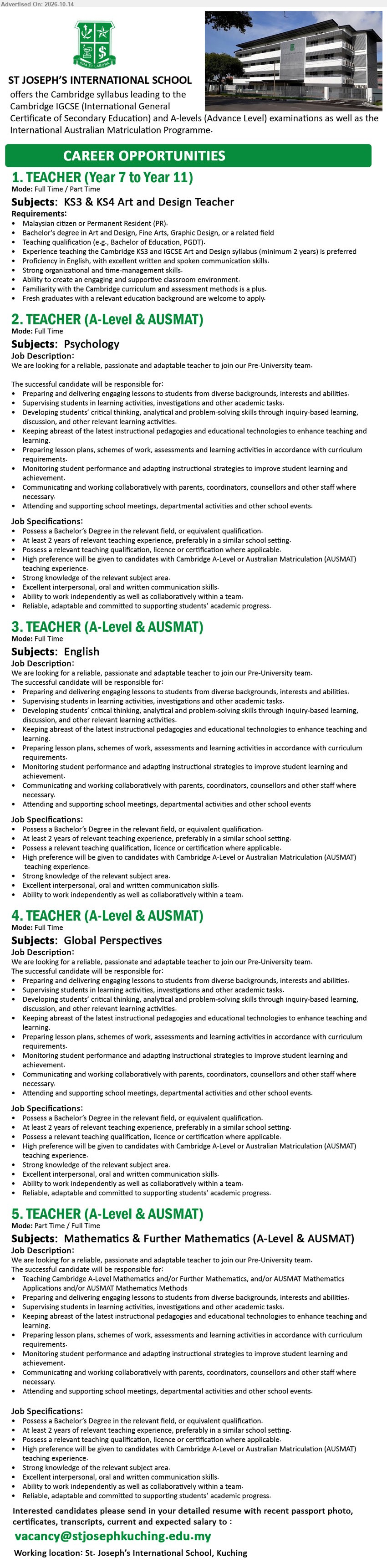 ST. JOSEPH'S PRIVATE EDUCATION BERHAD - 1. TEACHER (YEAR 7 TO YEAR 11) – KS3 & KS4 ART AND DESIGN (Kuching), Bachelor's degree in Art and Design, Fine Arts, Graphic Design or related field, minimum 2 years teaching experience preferred.
2. TEACHER (A-LEVEL & AUSMAT) – PSYCHOLOGY (Kuching), Bachelor's Degree in relevant field, at least 2 years teaching experience, Cambridge A-Level or AUSMAT experience preferred.
3. TEACHER (A-LEVEL & AUSMAT) – ENGLISH (Kuching), Bachelor's Degree in relevant field, at least 2 years teaching experience, Cambridge A-Level or AUSMAT experience preferred.
4. TEACHER (A-LEVEL & AUSMAT) – GLOBAL PERSPECTIVES (Kuching), Bachelor's Degree in relevant field, at least 2 years teaching experience, Cambridge A-Level or AUSMAT experience preferred.
5. TEACHER (A-LEVEL & AUSMAT) – MATHEMATICS & FURTHER MATHEMATICS (Kuching), Bachelor's Degree in relevant field, at least 2 years teaching experience, Cambridge A-Level or AUSMAT experience preferred.
Email Resume