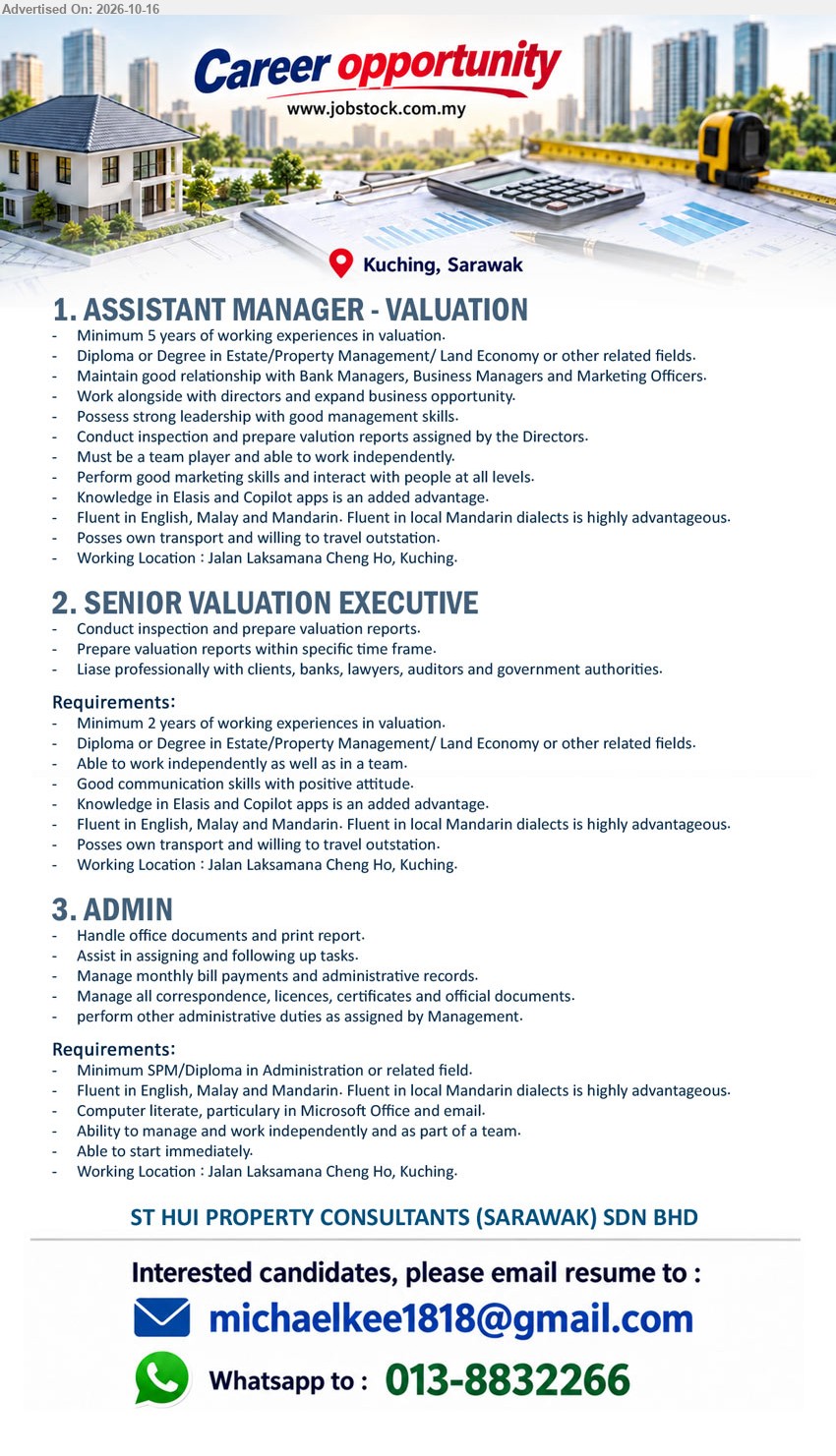ST HUI PROPERTY CONSULTANTS (SARAWAK) SDN BHD - 1. ASSISTANT MANAGER - VALUATION (Kuching), Diploma or Degree in Estate/Property Management/Land Economy or related fields, minimum 5 years valuation experience, inspection and valuation reports.
2. SENIOR VALUATION EXECUTIVE (Kuching), Diploma or Degree in Estate/Property Management/Land Economy or related fields, minimum 2 years valuation experience, inspection and valuation reports.
3. ADMIN (Kuching), Minimum SPM/Diploma in Administration or related field, Microsoft Office, English, Malay and Mandarin, manage office documents, able to start immediately.
Email Resume / WhatsApp: 013-8832266