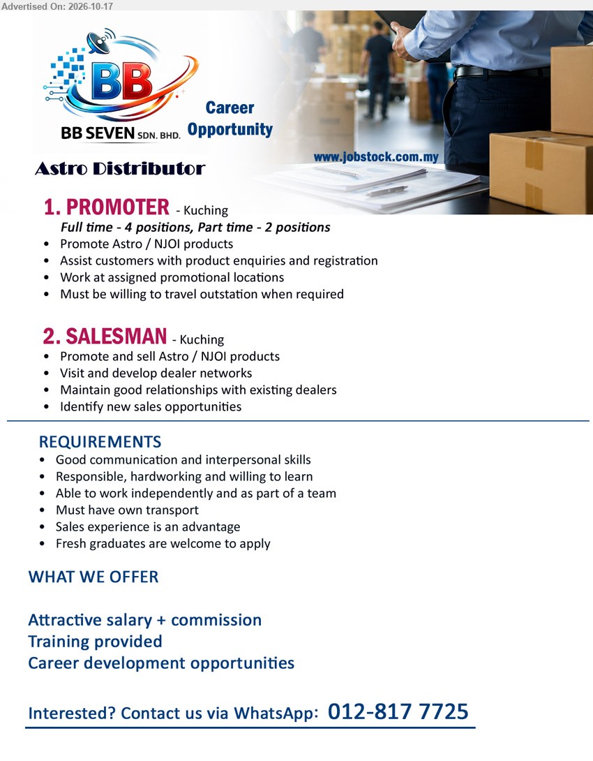 BB SEVEN SDN. BHD. - 1. PROMOTER (Kuching, Full time - 4 positions, Part time - 2 positions), Attractive salary + commission, promote Astro / NJOI products, assist customers with enquiries and registration, own transport, fresh graduates welcome.
2. SALESMAN (Kuching), Attractive salary + commission, promote and sell Astro / NJOI products, develop dealer networks, identify new sales opportunities, sales experience an advantage.
WhatsApp: 012-817 7725
