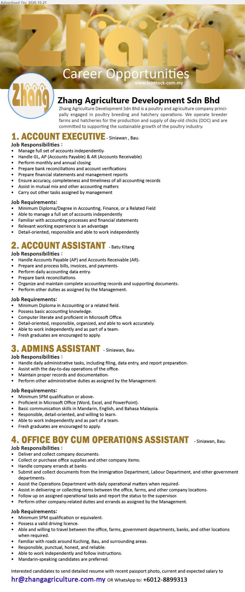 ZHANG AGRICULTURE DEVELOPMENT SDN BHD - 1. ACCOUNT EXECUTIVE (Siniawan, Bau, Kuching), Diploma/Degree in Accounting/Finance, relevant experience advantage, manage full set of accounts, GL, AP, AR, financial statements.
2. ACCOUNT ASSISTANT (Batu Kitang, Kuching), Diploma in Accounting, fresh graduates encouraged, handle AP, AR, bills, invoices, payments, data entry, bank reconciliations.
3. ADMINS ASSISTANT (Siniawan, Bau, Kuching), Minimum SPM, fresh graduates encouraged, Microsoft Office, Mandarin/English/Bahasa Malaysia, filing, data entry, report preparation.
4. OFFICE BOY CUM OPERATIONS ASSISTANT (Siniawan, Bau, Kuching), Minimum SPM, valid driving licence, deliver documents, office errands, assist daily operations, Mandarin-speaking preferred.
Email Resume / WhatsApp 012-8899313