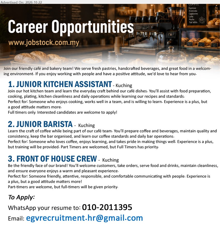ADVERTISER - 1. JUNIOR KITCHEN ASSISTANT (Kuching), Food preparation, cooking, plating, kitchen cleanliness, daily operations, experience a plus, willing to learn, full timers only.
2. JUNIOR BARISTA (Kuching), Prepare coffee and beverages, maintain quality, bar operations, training provided, part timers welcome, full timers priority.
3. FRONT OF HOUSE CREW (Kuching), Welcome customers, take orders, serve food and drinks, maintain cleanliness, part-timers welcome, full-timers priority.
Email Resume / WhatsApp 010-2011395