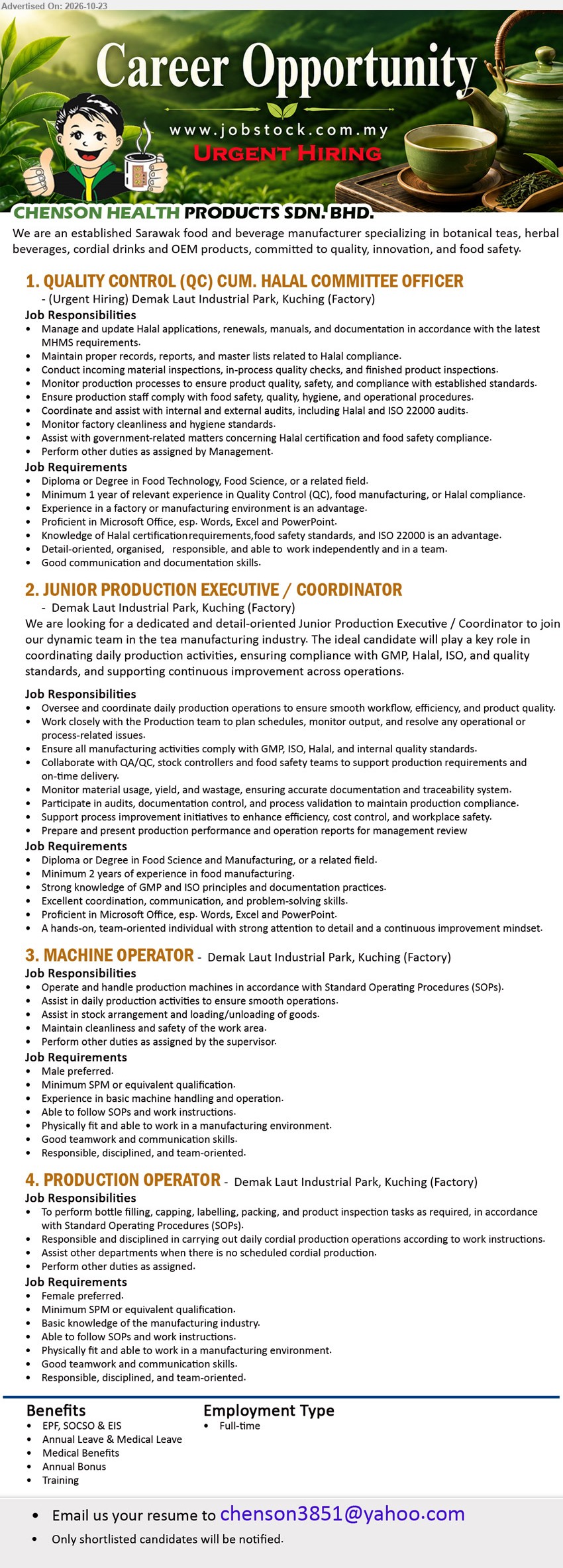 CHENSON HEALTH PRODUCTS SDN BHD - 1. QUALITY CONTROL (QC) CUM. HALAL COMMITTEE OFFICER (Kuching), Diploma/Degree in Food Technology/Food Science, minimum 1 year experience, Halal compliance, quality inspections, ISO 22000 audits.
2. JUNIOR PRODUCTION EXECUTIVE / COORDINATOR (Kuching), Diploma/Degree in Food Science/Manufacturing, minimum 2 years experience, production operations, GMP, Halal, ISO, quality standards.
3. MACHINE OPERATOR (Kuching), Minimum SPM, male preferred, machine handling experience, operate production machines, stock arrangement, loading/unloading goods.
4. PRODUCTION OPERATOR (Kuching), Minimum SPM, female preferred, bottle filling, capping, labelling, packing, product inspection, manufacturing knowledge.
Email Resume