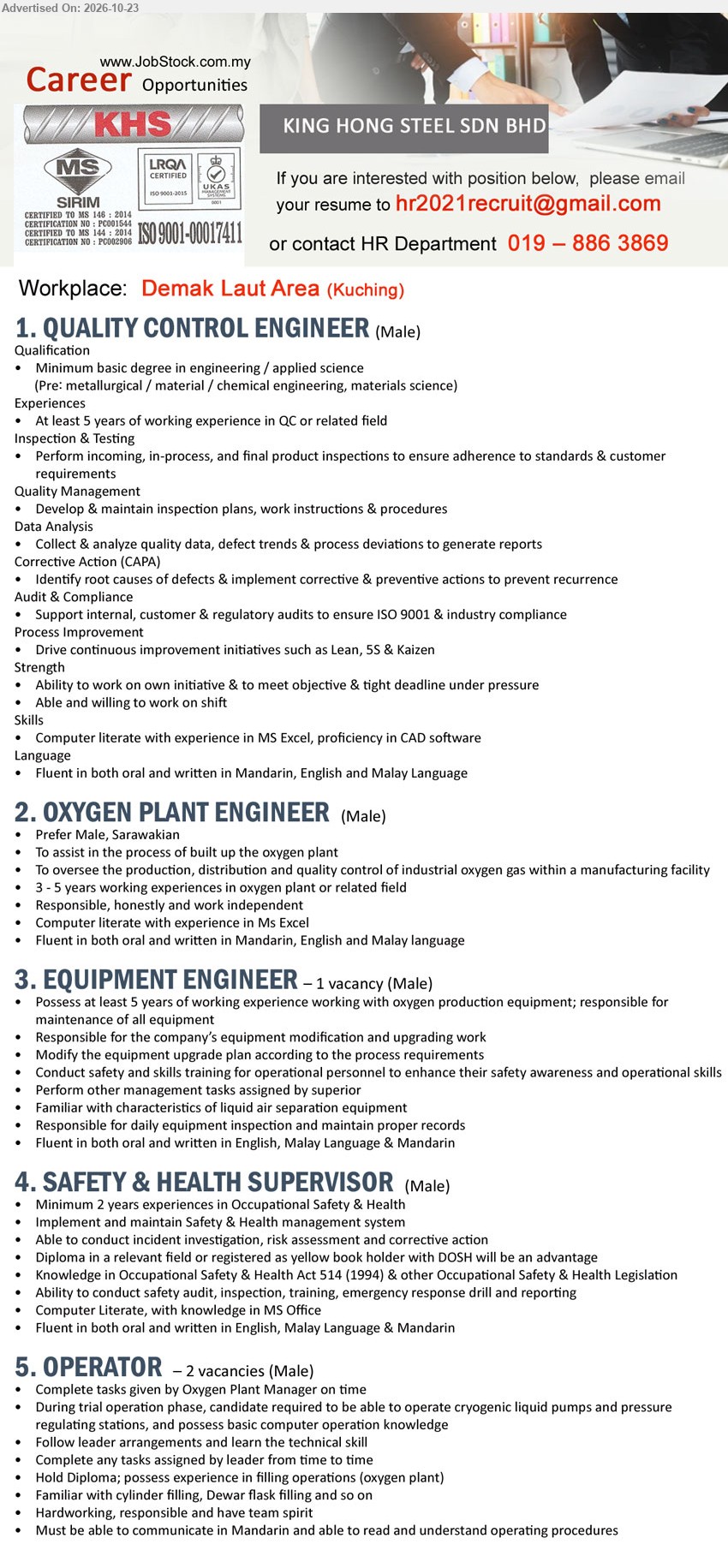 KING HONG STEEL SDN BHD - 1. QUALITY CONTROL ENGINEER (Kuching), Degree in Engineering/Applied Science, 5 years QC experience, inspections, quality management, ISO 9001, male.
2. OXYGEN PLANT ENGINEER (Kuching), 3–5 years oxygen plant experience, oversee production, distribution and quality control of industrial oxygen gas, male.
3. EQUIPMENT ENGINEER (Kuching), 1 vacancy, 5 years experience with oxygen production equipment, equipment maintenance, modification, upgrading, safety training, male.
4. SAFETY & HEALTH SUPERVISOR (Kuching), Diploma/Yellow Book advantage, 2 years Occupational Safety & Health experience, incident investigation, risk assessment, safety audits, male.
5. OPERATOR (Kuching), 2 vacancies, Diploma, oxygen plant filling experience, operate cryogenic liquid pumps, cylinder filling, Mandarin communication, male.
Email Resume / Call 019-8863869