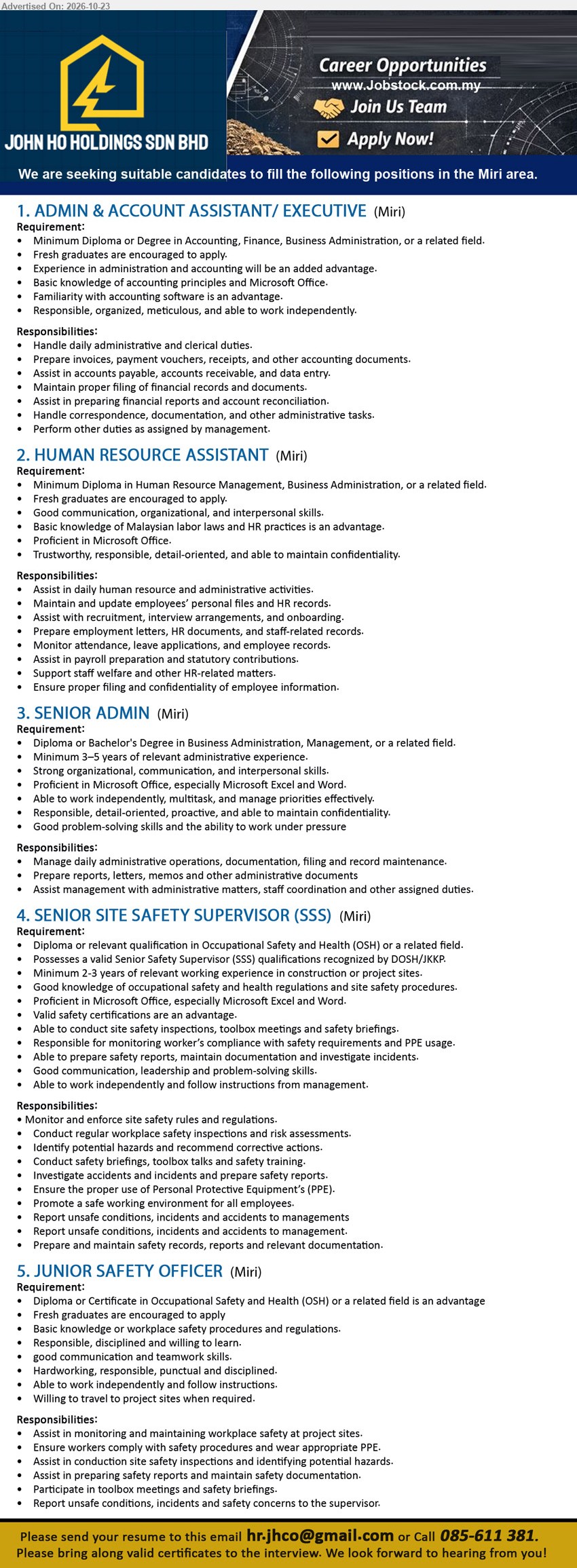 JOHN HO HOLDINGS SDN BHD - 1. ADMIN & ACCOUNT ASSISTANT/ EXECUTIVE (Miri), Diploma/Degree in Accounting/Finance/Business Admin, fresh graduates encouraged, invoices, payment vouchers, AP/AR, data entry, financial reports.
2. HUMAN RESOURCE ASSISTANT (Miri), Diploma in HR Management/Business Admin, fresh graduates encouraged, recruitment, HR records, attendance, payroll, statutory contributions.
3. SENIOR ADMIN (Miri), Diploma/Degree in Business Admin/Management, 3–5 years experience, administrative operations, documentation, filing, reports, staff coordination.
4. SENIOR SITE SAFETY SUPERVISOR (SSS) (Miri), Diploma in OSH, valid SSS qualification recognized by DOSH/JKKP, 2–3 years experience, safety inspections, risk assessments, incident investigations.
5. JUNIOR SAFETY OFFICER (Miri), Diploma/Certificate in OSH advantage, fresh graduates encouraged, workplace safety inspections, PPE compliance, safety reports, willing to travel.
Email Resume / Call 085-611381