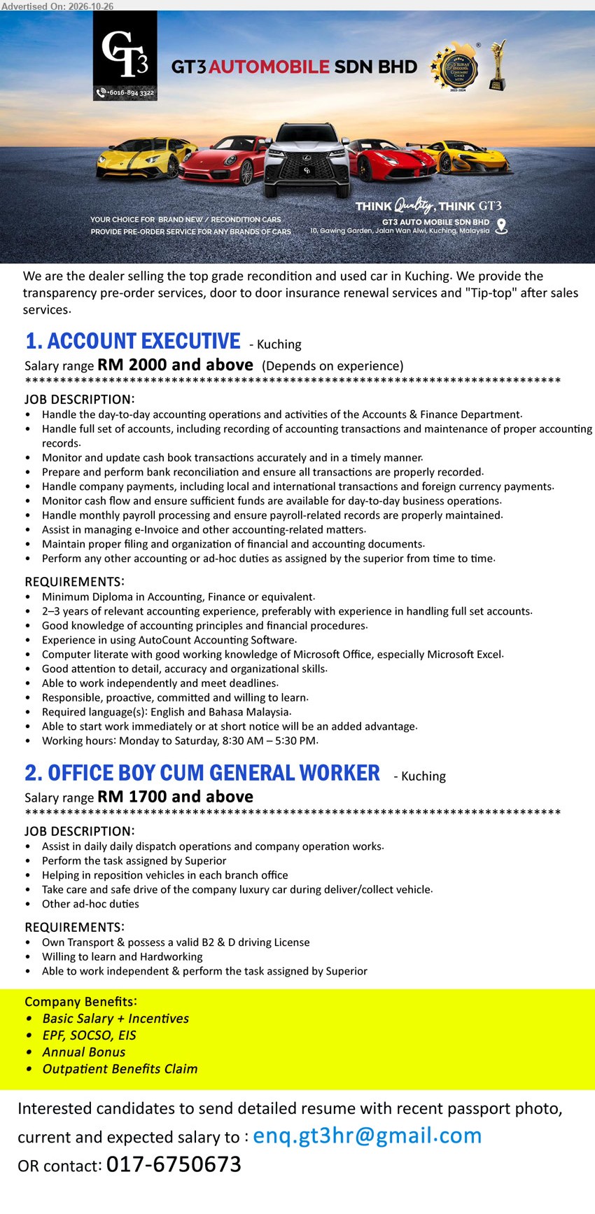 GT3 AUTOMOBILE SDN BHD - 1. ACCOUNT EXECUTIVE (Kuching) RM 2000 and above. Minimum Diploma in Accounting, Finance or equivalent. 2–3 years relevant accounting experience. Handle full set of accounts, bank reconciliation and payroll.
2. OFFICE BOY CUM GENERAL WORKER (Kuching) RM 1700 and above. Own Transport & valid B2 & D driving License. Assist in daily dispatch operations, reposition vehicles.
Call / WhatsApp 017-6750673 or Email Resume