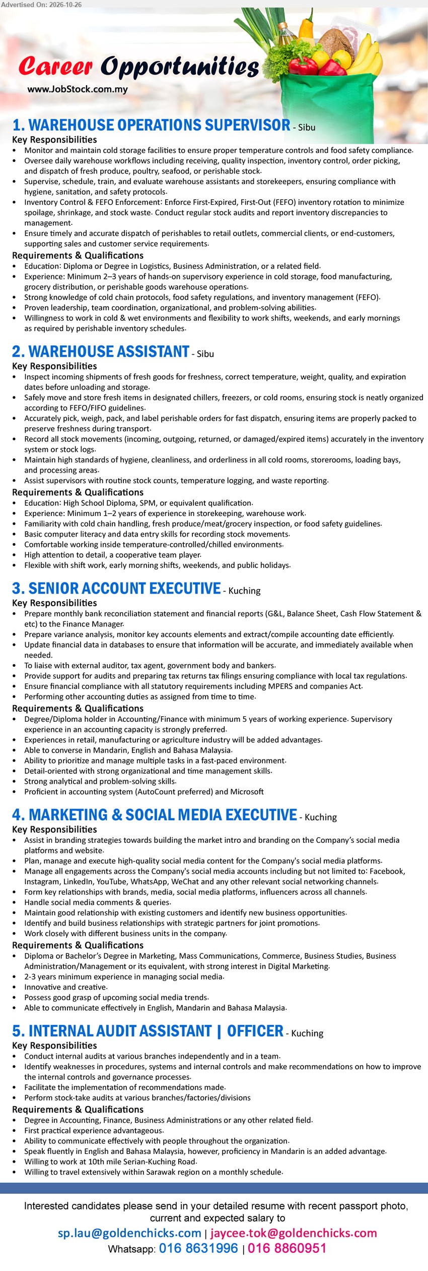 ADVERTISER - 1. WAREHOUSE OPERATIONS SUPERVISOR (Sibu) Diploma or Degree in Logistics, Business Administration, or related field. 2–3 years supervisory experience. Oversee daily warehouse workflows.
2. WAREHOUSE ASSISTANT (Sibu) High School Diploma, SPM or equivalent. 1–2 years experience in storekeeping, warehouse work. Inspect incoming shipments, stock movements.
3. SENIOR ACCOUNT EXECUTIVE (Kuching) Degree/Diploma in Accounting/Finance, minimum 5 years experience. Prepare bank reconciliation, financial reports, variance analysis and tax filings.
4. MARKETING & SOCIAL MEDIA EXECUTIVE (Kuching) Diploma or Bachelor's Degree in Marketing, Mass Communications, Commerce, Business Studies or equivalent. 2–3 years experience managing social media.
5. INTERNAL AUDIT ASSISTANT | OFFICER (Kuching) Degree in Accounting, Finance, Business Administrations or related field. Conduct internal audits. Willing to travel extensively within Sarawak.
WhatsApp 016-8631996 / 016-8860951 or Email Resume