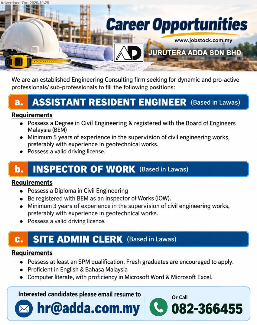 JURUTERA ADDA SDN BHD - 1. ASSISTANT RESIDENT ENGINEER (Lawas) Degree in Civil Engineering, registered with BEM. Minimum 5 years experience in supervision of civil engineering works. Valid driving license.
2. INSPECTOR OF WORK (Lawas) Diploma in Civil Engineering, registered with BEM as IOW. Minimum 3 years experience in supervision of civil engineering works. Valid driving license.
3. SITE ADMIN CLERK (Lawas) SPM qualification. Fresh graduates encouraged. Proficient in English & Bahasa Malaysia, Microsoft Word & Excel.
Call 082-366455 or Email Resume