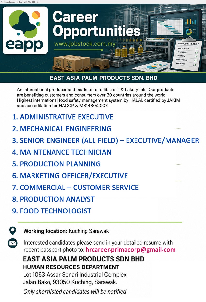 EAST ASIA PALM PRODUCTS SDN BHD - 1. ADMINISTRATIVE EXECUTIVE (Kuching).
2. MECHANICAL ENGINEERING(Kuching).
3. SENIOR ENGINEER (ALL FIELD) – EXECUTIVE/MANAGER (Kuching).
4. MAINTENANCE TECHNICIAN (Kuching).
5. PRODUCTION PLANNING (Kuching).
6. MARKETING OFFICER/EXECUTIVE (Kuching).
7. COMMERCIAL – CUSTOMER SERVICE (Kuching).
8. PRODUCTION ANALYST (Kuching).
9. FOOD TECHNOLOGIST (Kuching).
Email resume.